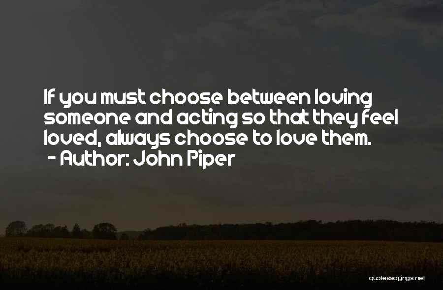 John Piper Quotes: If You Must Choose Between Loving Someone And Acting So That They Feel Loved, Always Choose To Love Them.