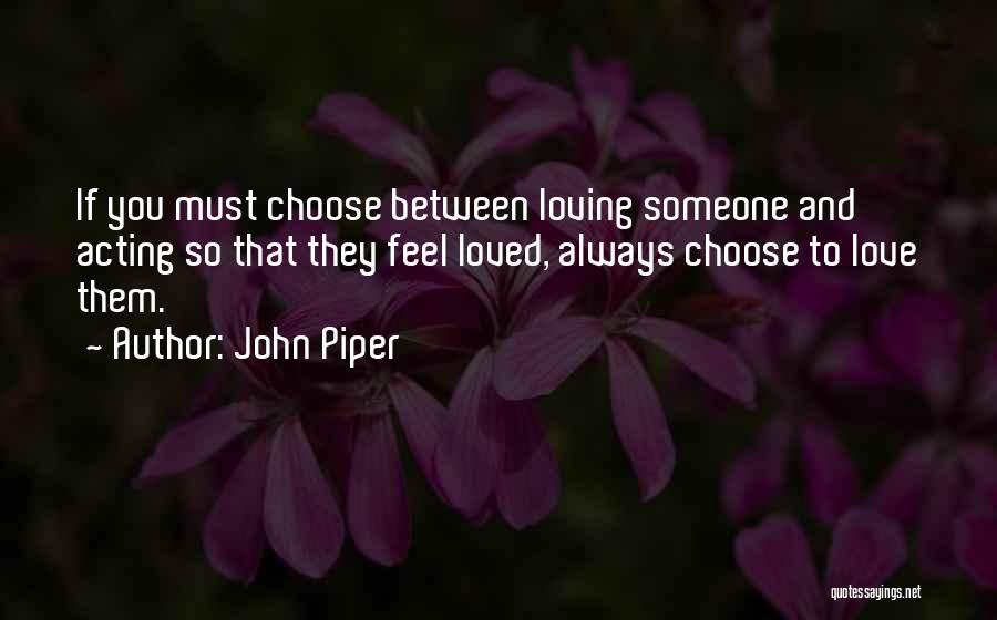 John Piper Quotes: If You Must Choose Between Loving Someone And Acting So That They Feel Loved, Always Choose To Love Them.