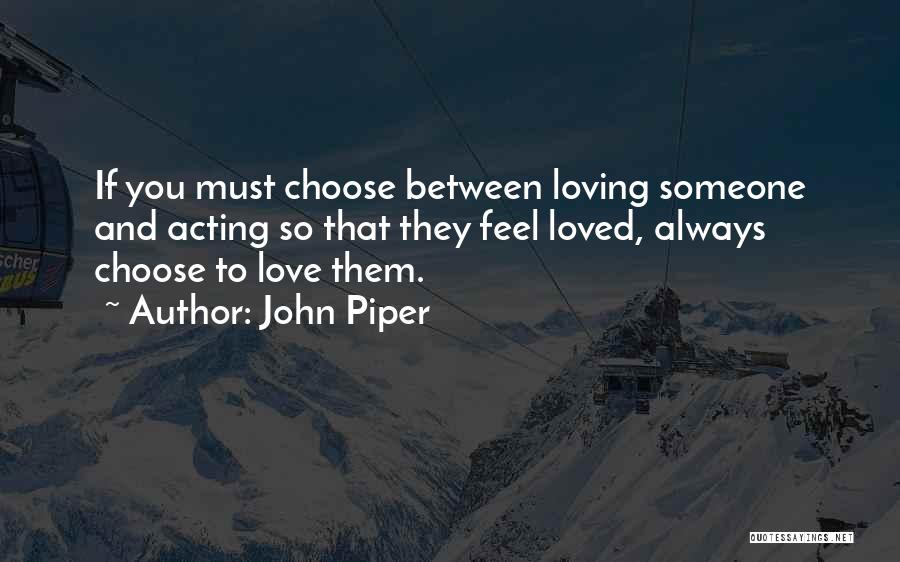 John Piper Quotes: If You Must Choose Between Loving Someone And Acting So That They Feel Loved, Always Choose To Love Them.