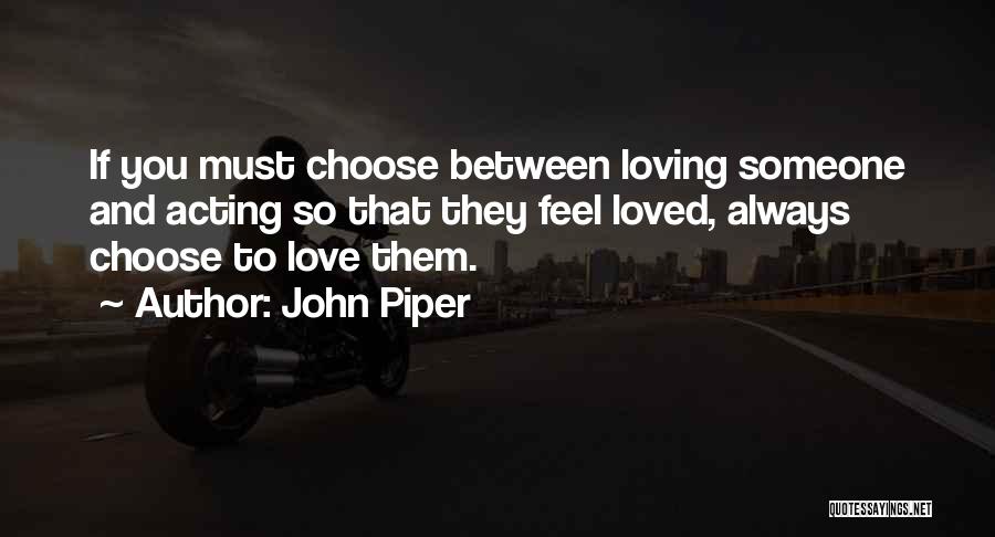 John Piper Quotes: If You Must Choose Between Loving Someone And Acting So That They Feel Loved, Always Choose To Love Them.