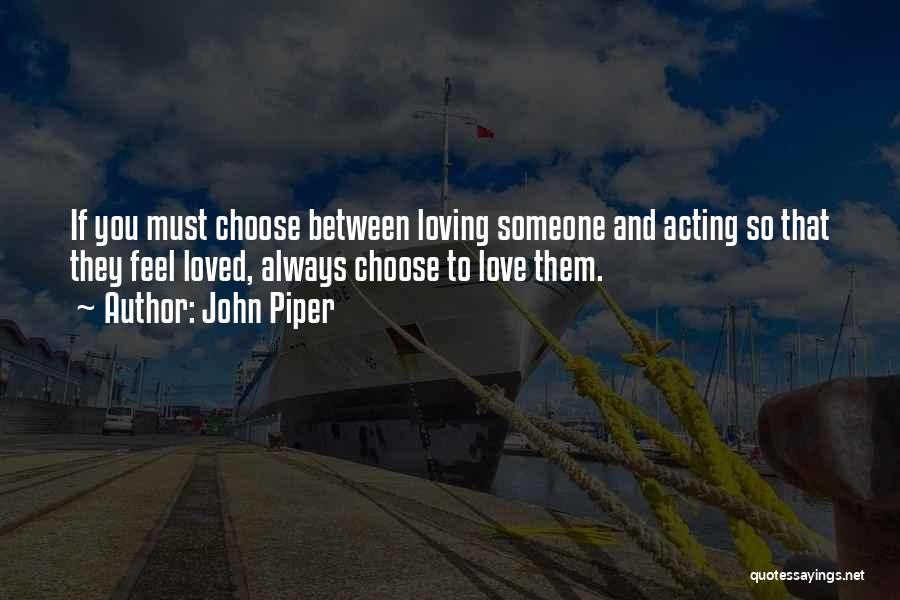 John Piper Quotes: If You Must Choose Between Loving Someone And Acting So That They Feel Loved, Always Choose To Love Them.