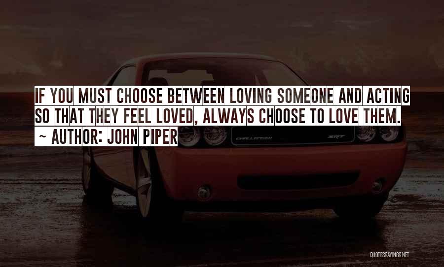 John Piper Quotes: If You Must Choose Between Loving Someone And Acting So That They Feel Loved, Always Choose To Love Them.