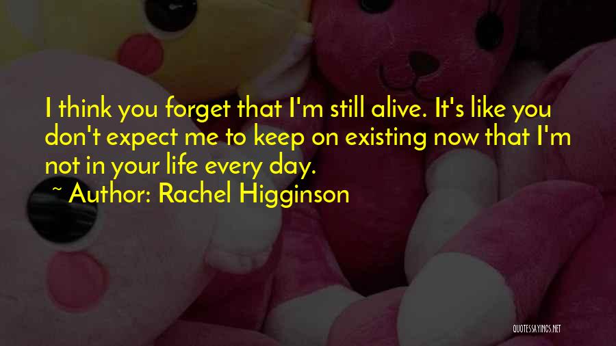 Rachel Higginson Quotes: I Think You Forget That I'm Still Alive. It's Like You Don't Expect Me To Keep On Existing Now That