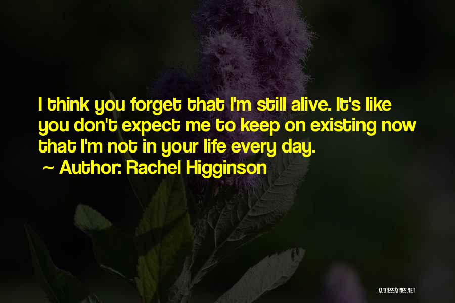 Rachel Higginson Quotes: I Think You Forget That I'm Still Alive. It's Like You Don't Expect Me To Keep On Existing Now That