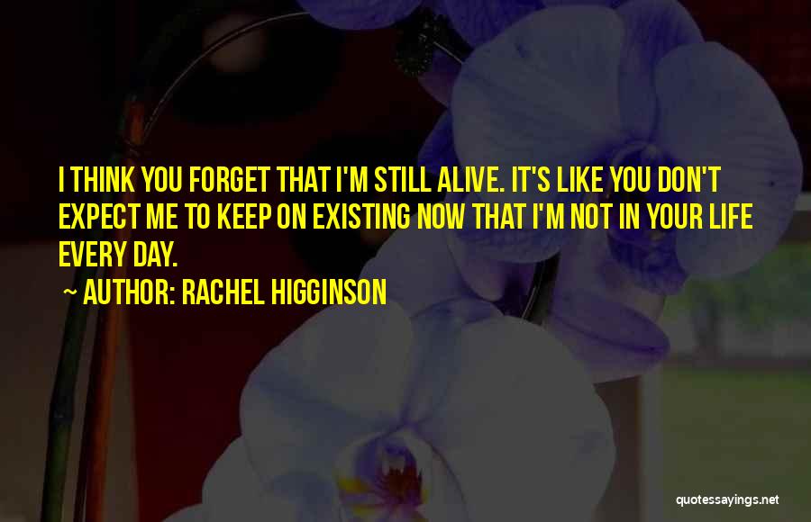 Rachel Higginson Quotes: I Think You Forget That I'm Still Alive. It's Like You Don't Expect Me To Keep On Existing Now That