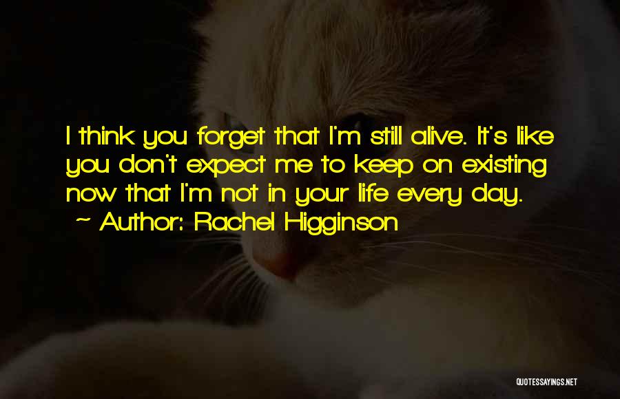 Rachel Higginson Quotes: I Think You Forget That I'm Still Alive. It's Like You Don't Expect Me To Keep On Existing Now That