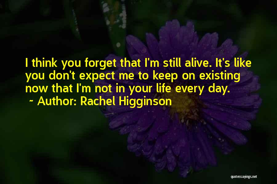 Rachel Higginson Quotes: I Think You Forget That I'm Still Alive. It's Like You Don't Expect Me To Keep On Existing Now That