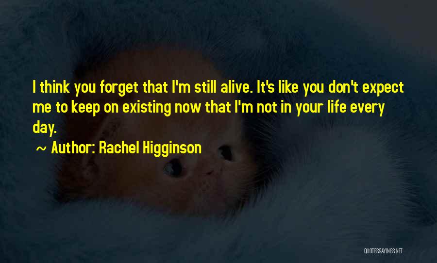 Rachel Higginson Quotes: I Think You Forget That I'm Still Alive. It's Like You Don't Expect Me To Keep On Existing Now That