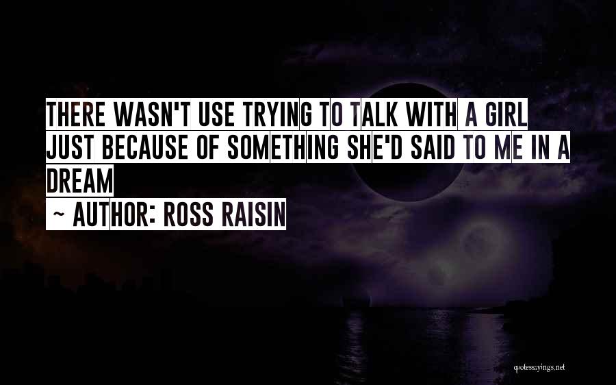 Ross Raisin Quotes: There Wasn't Use Trying To Talk With A Girl Just Because Of Something She'd Said To Me In A Dream