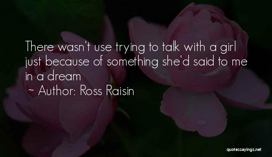 Ross Raisin Quotes: There Wasn't Use Trying To Talk With A Girl Just Because Of Something She'd Said To Me In A Dream