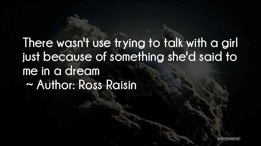 Ross Raisin Quotes: There Wasn't Use Trying To Talk With A Girl Just Because Of Something She'd Said To Me In A Dream