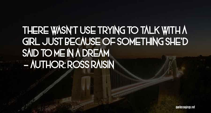 Ross Raisin Quotes: There Wasn't Use Trying To Talk With A Girl Just Because Of Something She'd Said To Me In A Dream