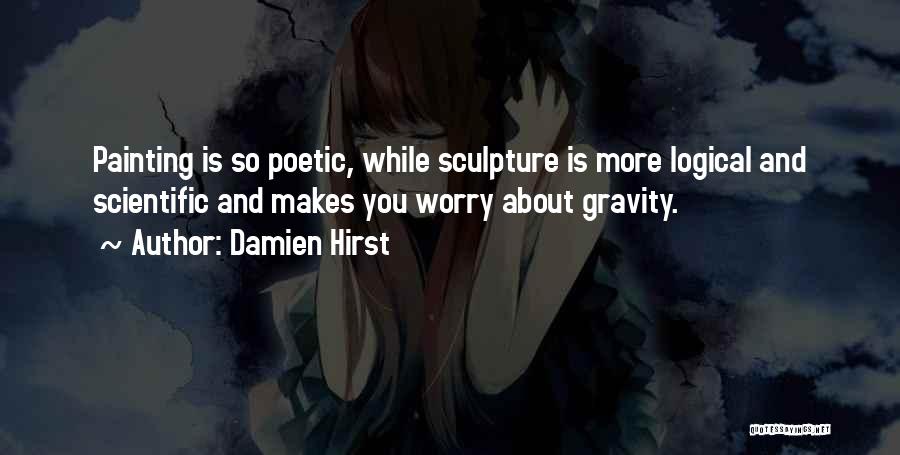 Damien Hirst Quotes: Painting Is So Poetic, While Sculpture Is More Logical And Scientific And Makes You Worry About Gravity.