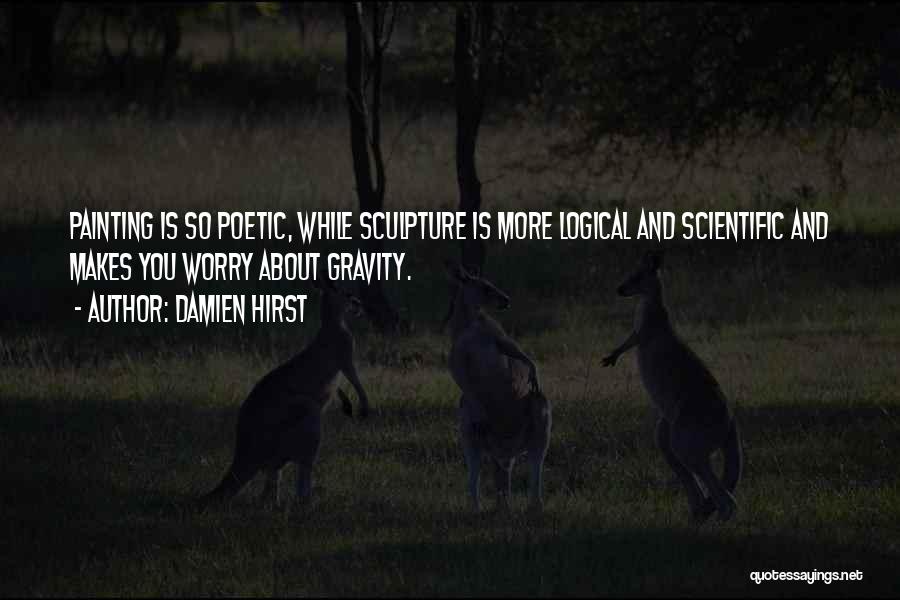 Damien Hirst Quotes: Painting Is So Poetic, While Sculpture Is More Logical And Scientific And Makes You Worry About Gravity.