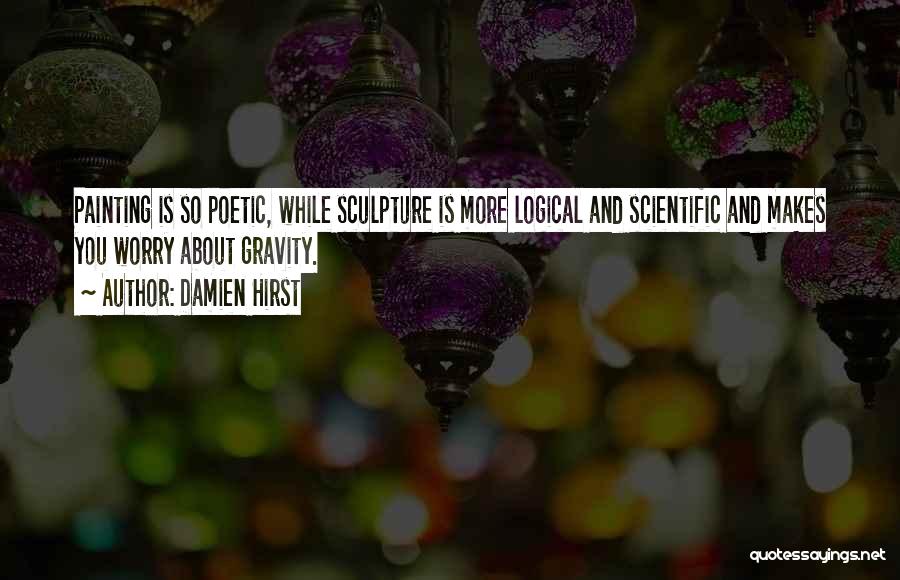 Damien Hirst Quotes: Painting Is So Poetic, While Sculpture Is More Logical And Scientific And Makes You Worry About Gravity.