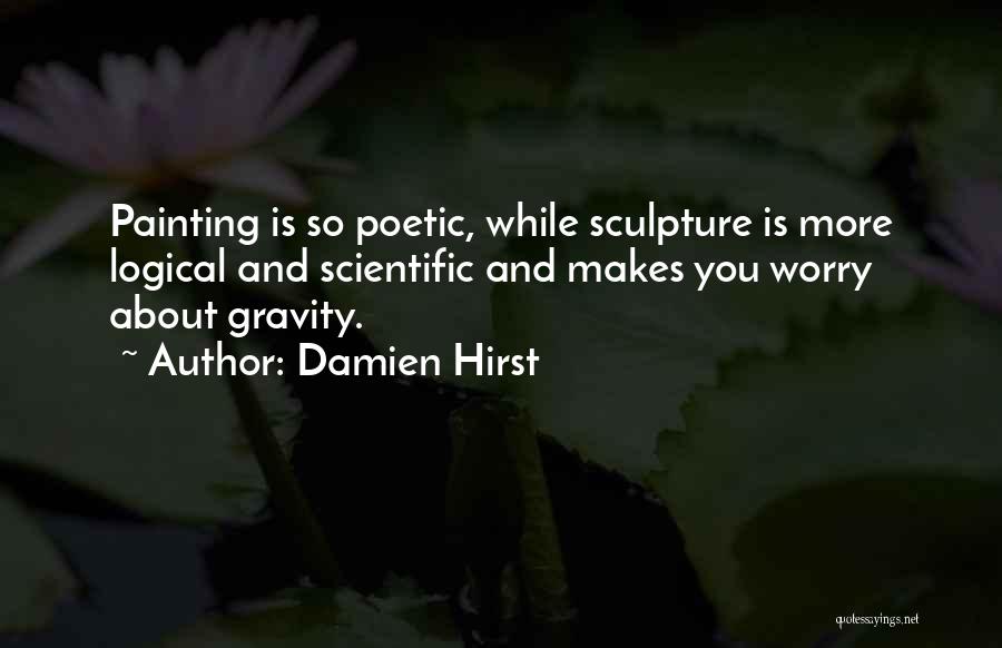 Damien Hirst Quotes: Painting Is So Poetic, While Sculpture Is More Logical And Scientific And Makes You Worry About Gravity.