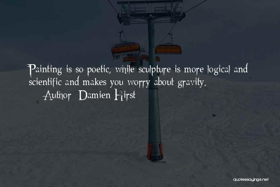 Damien Hirst Quotes: Painting Is So Poetic, While Sculpture Is More Logical And Scientific And Makes You Worry About Gravity.