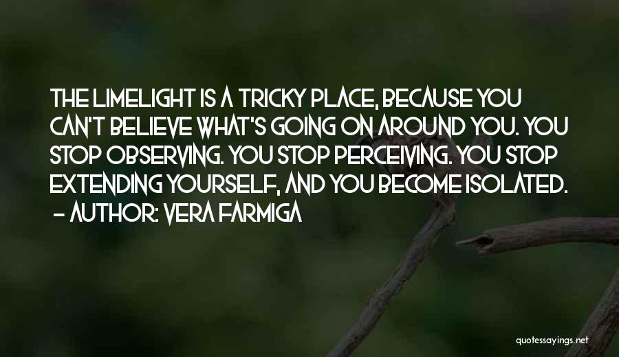 Vera Farmiga Quotes: The Limelight Is A Tricky Place, Because You Can't Believe What's Going On Around You. You Stop Observing. You Stop