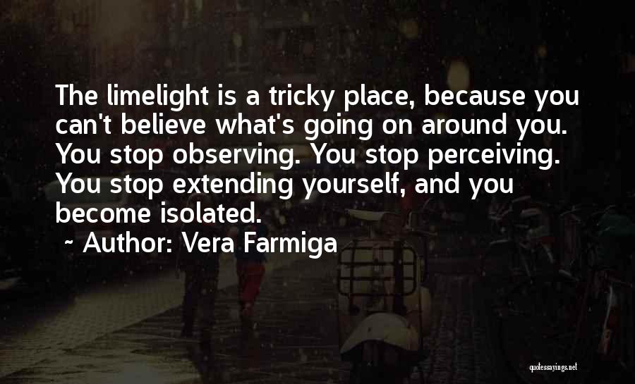 Vera Farmiga Quotes: The Limelight Is A Tricky Place, Because You Can't Believe What's Going On Around You. You Stop Observing. You Stop