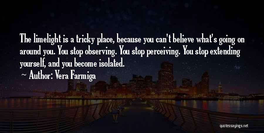 Vera Farmiga Quotes: The Limelight Is A Tricky Place, Because You Can't Believe What's Going On Around You. You Stop Observing. You Stop