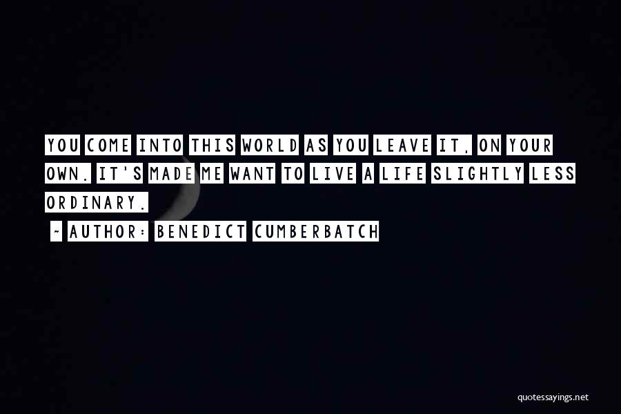 Benedict Cumberbatch Quotes: You Come Into This World As You Leave It, On Your Own. It's Made Me Want To Live A Life