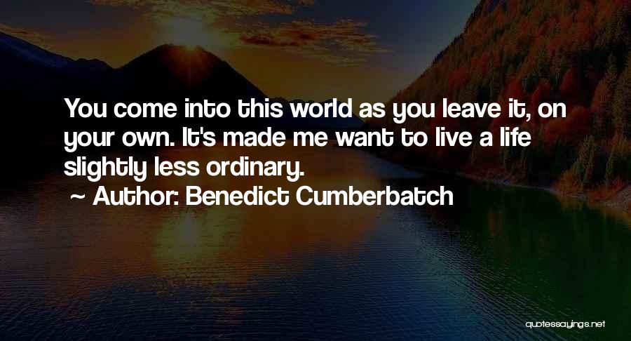 Benedict Cumberbatch Quotes: You Come Into This World As You Leave It, On Your Own. It's Made Me Want To Live A Life