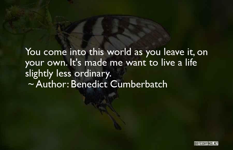 Benedict Cumberbatch Quotes: You Come Into This World As You Leave It, On Your Own. It's Made Me Want To Live A Life