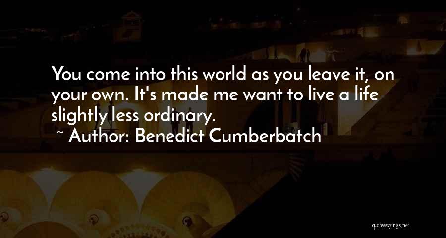 Benedict Cumberbatch Quotes: You Come Into This World As You Leave It, On Your Own. It's Made Me Want To Live A Life