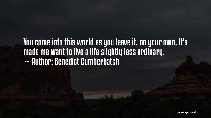 Benedict Cumberbatch Quotes: You Come Into This World As You Leave It, On Your Own. It's Made Me Want To Live A Life