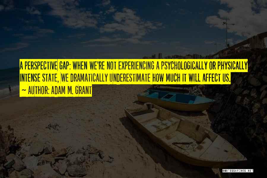 Adam M. Grant Quotes: A Perspective Gap: When We're Not Experiencing A Psychologically Or Physically Intense State, We Dramatically Underestimate How Much It Will