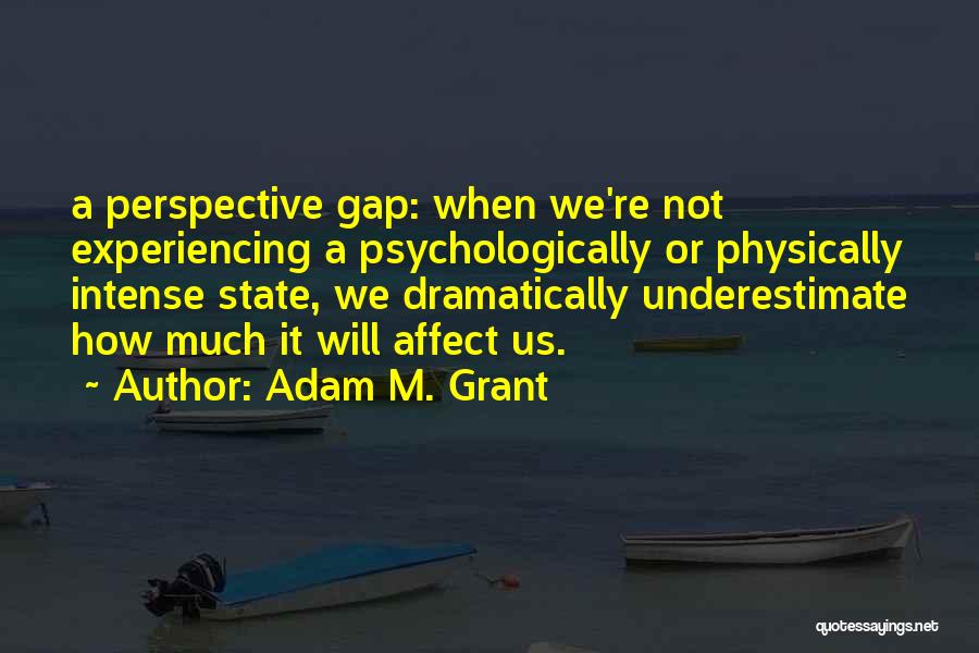 Adam M. Grant Quotes: A Perspective Gap: When We're Not Experiencing A Psychologically Or Physically Intense State, We Dramatically Underestimate How Much It Will