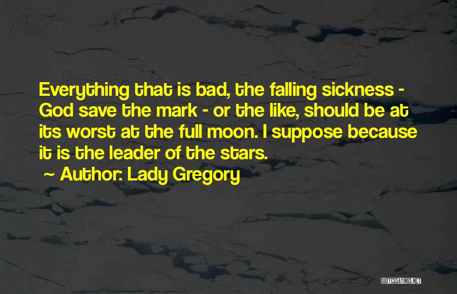 Lady Gregory Quotes: Everything That Is Bad, The Falling Sickness - God Save The Mark - Or The Like, Should Be At Its