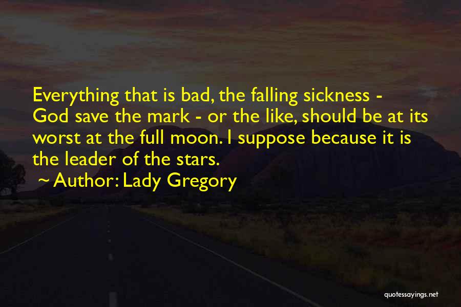 Lady Gregory Quotes: Everything That Is Bad, The Falling Sickness - God Save The Mark - Or The Like, Should Be At Its