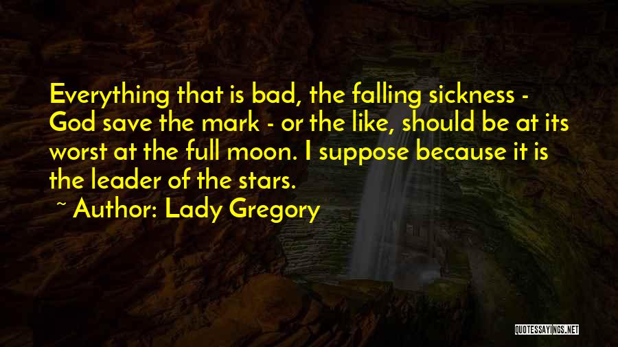 Lady Gregory Quotes: Everything That Is Bad, The Falling Sickness - God Save The Mark - Or The Like, Should Be At Its