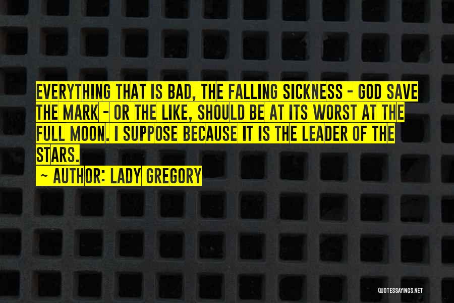 Lady Gregory Quotes: Everything That Is Bad, The Falling Sickness - God Save The Mark - Or The Like, Should Be At Its