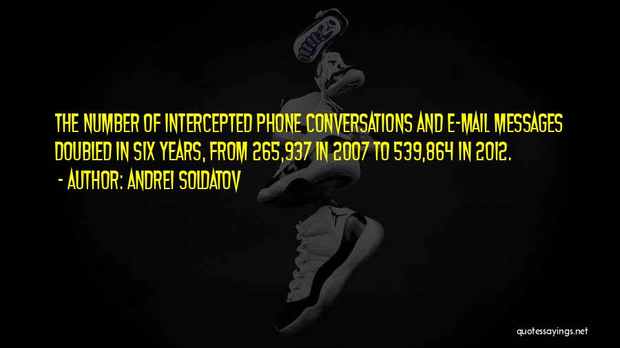 Andrei Soldatov Quotes: The Number Of Intercepted Phone Conversations And E-mail Messages Doubled In Six Years, From 265,937 In 2007 To 539,864 In