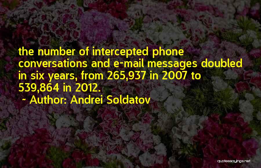 Andrei Soldatov Quotes: The Number Of Intercepted Phone Conversations And E-mail Messages Doubled In Six Years, From 265,937 In 2007 To 539,864 In