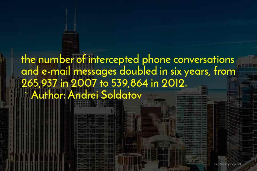 Andrei Soldatov Quotes: The Number Of Intercepted Phone Conversations And E-mail Messages Doubled In Six Years, From 265,937 In 2007 To 539,864 In