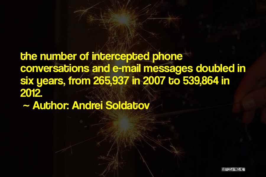 Andrei Soldatov Quotes: The Number Of Intercepted Phone Conversations And E-mail Messages Doubled In Six Years, From 265,937 In 2007 To 539,864 In