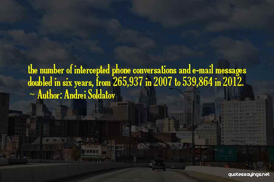 Andrei Soldatov Quotes: The Number Of Intercepted Phone Conversations And E-mail Messages Doubled In Six Years, From 265,937 In 2007 To 539,864 In
