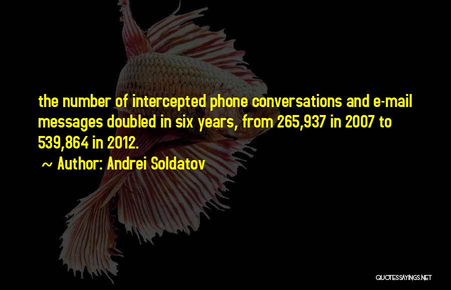 Andrei Soldatov Quotes: The Number Of Intercepted Phone Conversations And E-mail Messages Doubled In Six Years, From 265,937 In 2007 To 539,864 In