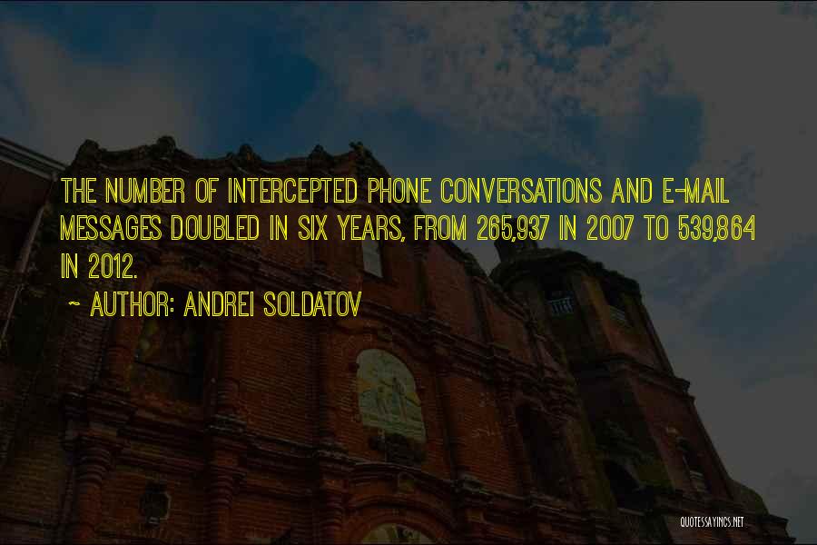 Andrei Soldatov Quotes: The Number Of Intercepted Phone Conversations And E-mail Messages Doubled In Six Years, From 265,937 In 2007 To 539,864 In