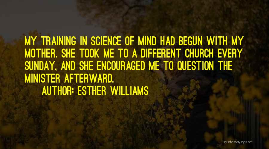 Esther Williams Quotes: My Training In Science Of Mind Had Begun With My Mother. She Took Me To A Different Church Every Sunday,