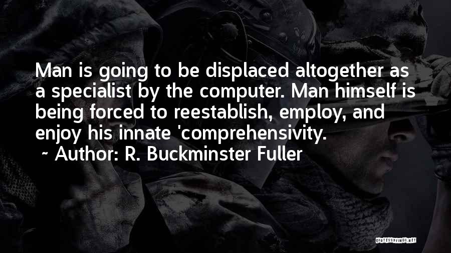 R. Buckminster Fuller Quotes: Man Is Going To Be Displaced Altogether As A Specialist By The Computer. Man Himself Is Being Forced To Reestablish,