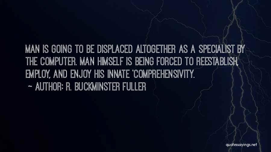 R. Buckminster Fuller Quotes: Man Is Going To Be Displaced Altogether As A Specialist By The Computer. Man Himself Is Being Forced To Reestablish,
