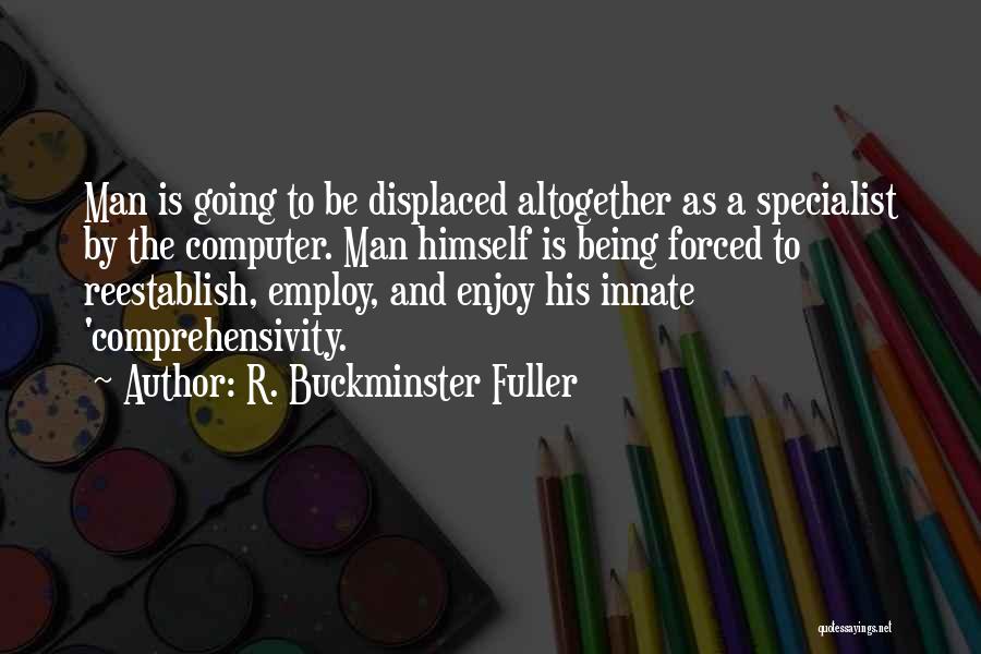 R. Buckminster Fuller Quotes: Man Is Going To Be Displaced Altogether As A Specialist By The Computer. Man Himself Is Being Forced To Reestablish,