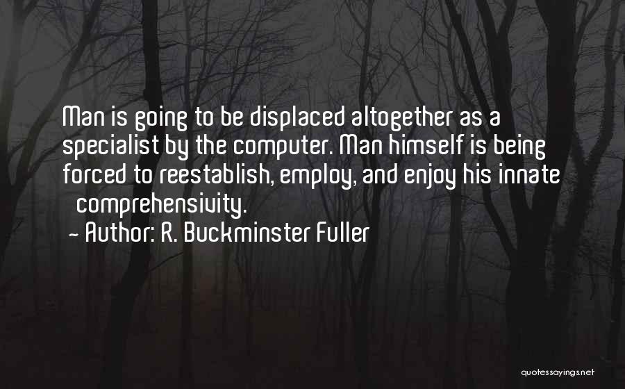 R. Buckminster Fuller Quotes: Man Is Going To Be Displaced Altogether As A Specialist By The Computer. Man Himself Is Being Forced To Reestablish,
