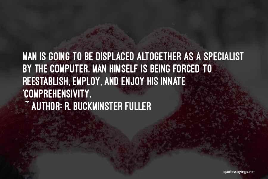 R. Buckminster Fuller Quotes: Man Is Going To Be Displaced Altogether As A Specialist By The Computer. Man Himself Is Being Forced To Reestablish,