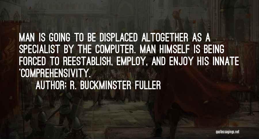 R. Buckminster Fuller Quotes: Man Is Going To Be Displaced Altogether As A Specialist By The Computer. Man Himself Is Being Forced To Reestablish,