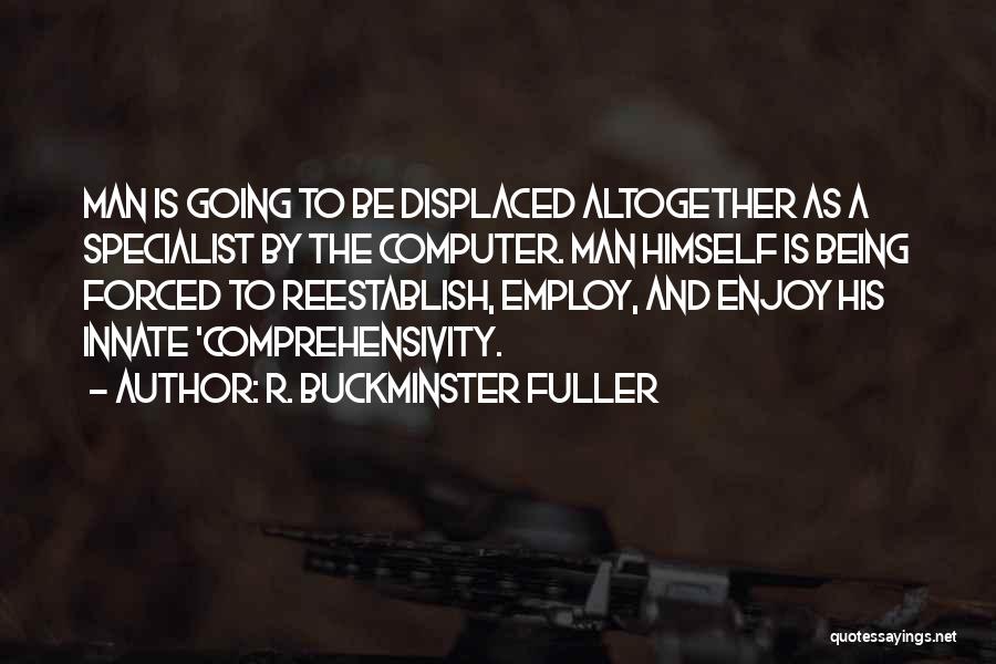 R. Buckminster Fuller Quotes: Man Is Going To Be Displaced Altogether As A Specialist By The Computer. Man Himself Is Being Forced To Reestablish,